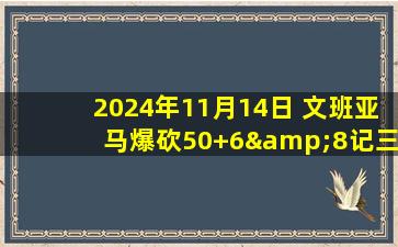 2024年11月14日 文班亚马爆砍50+6&8记三分 普尔42+6 马刺送奇才6连败